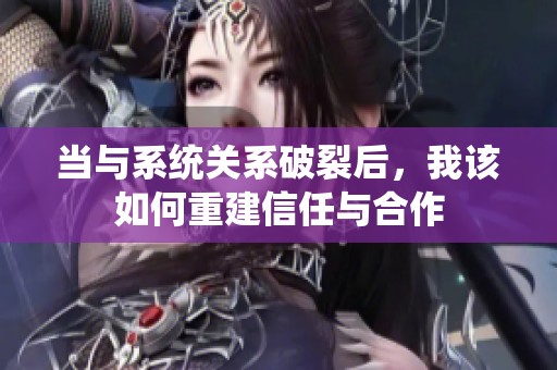 当与系统关系破裂后，我该如何重建信任与合作