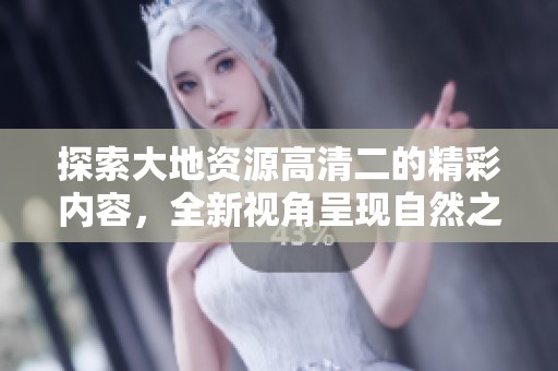 探索大地资源高清二的精彩内容，全新视角呈现自然之美