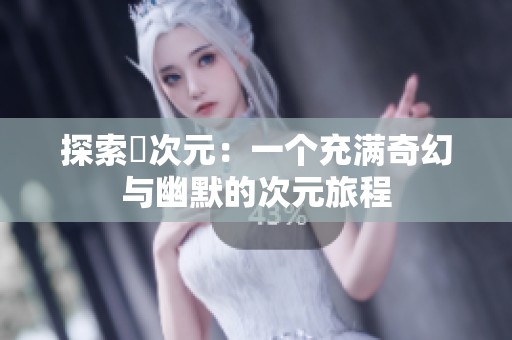 探索囧次元：一个充满奇幻与幽默的次元旅程