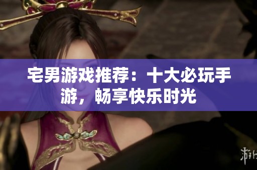 宅男游戏推荐：十大必玩手游，畅享快乐时光