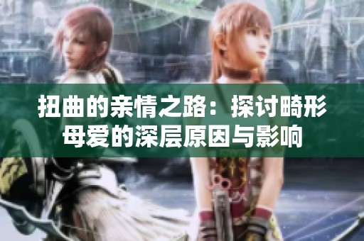 扭曲的亲情之路：探讨畸形母爱的深层原因与影响