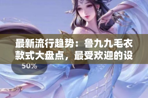 最新流行趋势：鲁九九毛衣款式大盘点，最受欢迎的设计揭秘