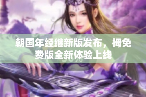 朝国年经继新版发布，拇免费版全新体验上线