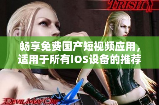 畅享免费国产短视频应用，适用于所有iOS设备的推荐选择