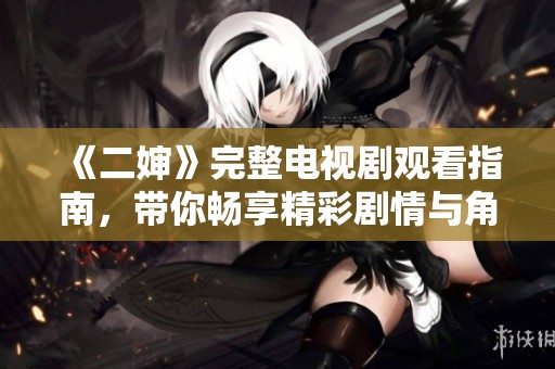 《二婶》完整电视剧观看指南，带你畅享精彩剧情与角色魅力