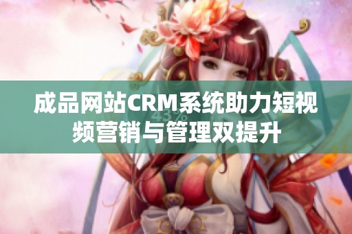 成品网站CRM系统助力短视频营销与管理双提升