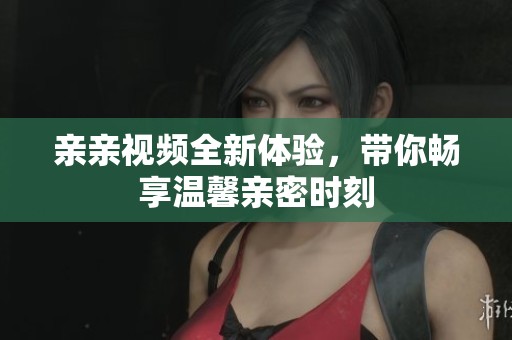 亲亲视频全新体验，带你畅享温馨亲密时刻