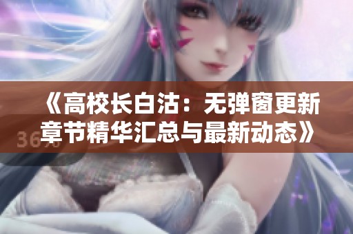 《高校长白沽：无弹窗更新章节精华汇总与最新动态》