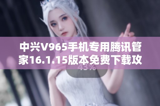 中兴V965手机专用腾讯管家16.1.15版本免费下载攻略
