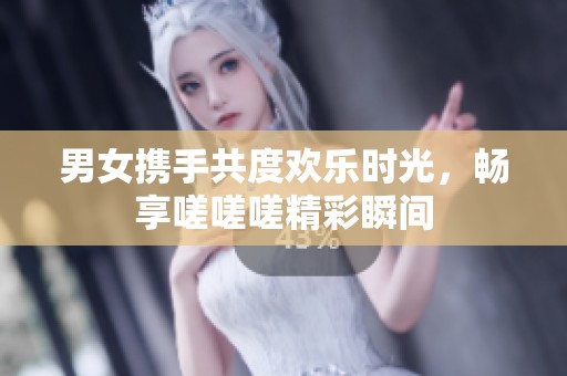 男女携手共度欢乐时光，畅享嗟嗟嗟精彩瞬间