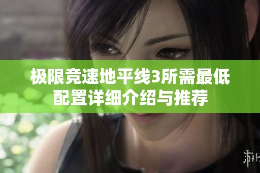 极限竞速地平线3所需最低配置详细介绍与推荐