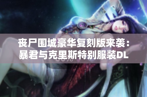 丧尸围城豪华复刻版来袭：暴君与克里斯特别服装DLC抢先预告