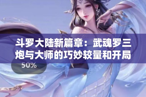 斗罗大陆新篇章：武魂罗三炮与大师的巧妙较量和开局揭秘