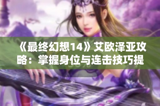 《最终幻想14》艾欧泽亚攻略：掌握身位与连击技巧提升战斗力