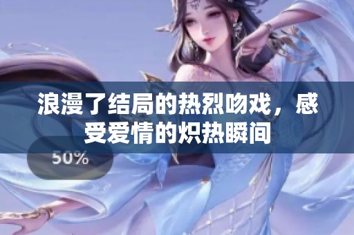 浪漫了结局的热烈吻戏，感受爱情的炽热瞬间