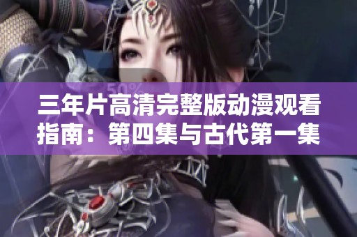 三年片高清完整版动漫观看指南：第四集与古代第一集详解