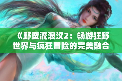 《野蛮流浪汉2：畅游狂野世界与疯狂冒险的完美融合》