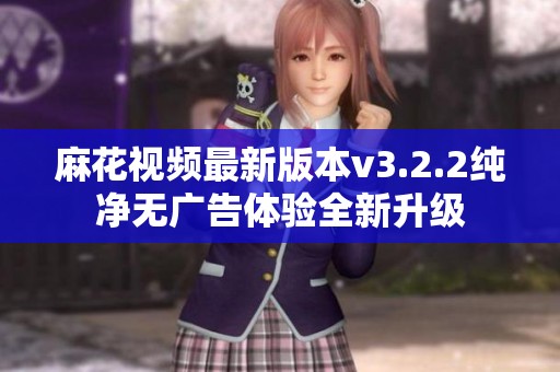 麻花视频最新版本v3.2.2纯净无广告体验全新升级