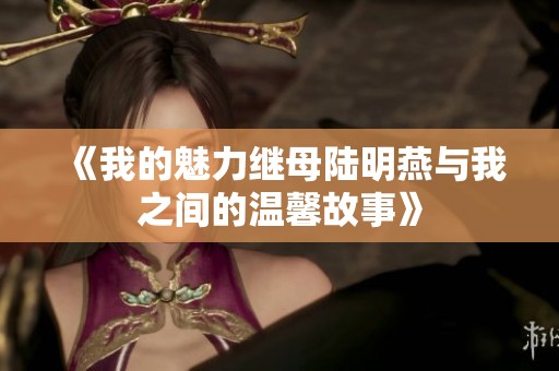 《我的魅力继母陆明燕与我之间的温馨故事》