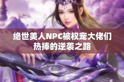 绝世美人NPC被权宠大佬们热捧的逆袭之路