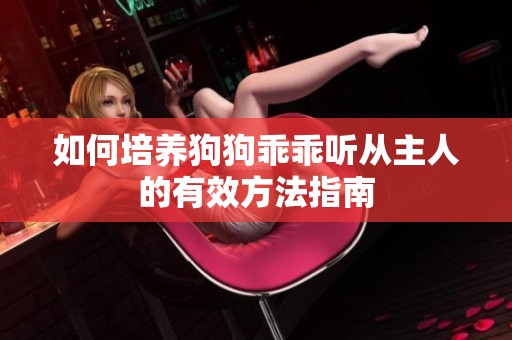如何培养狗狗乖乖听从主人的有效方法指南