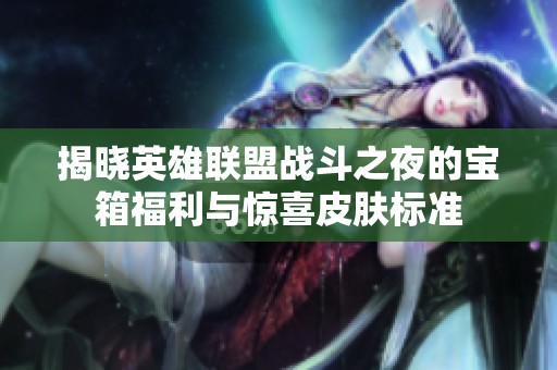揭晓英雄联盟战斗之夜的宝箱福利与惊喜皮肤标准