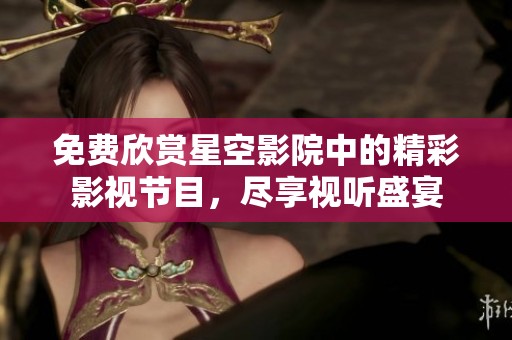 免费欣赏星空影院中的精彩影视节目，尽享视听盛宴