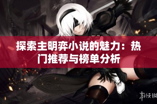 探索主明弈小说的魅力：热门推荐与榜单分析