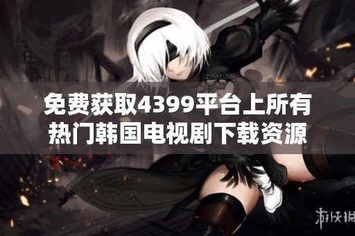 免费获取4399平台上所有热门韩国电视剧下载资源