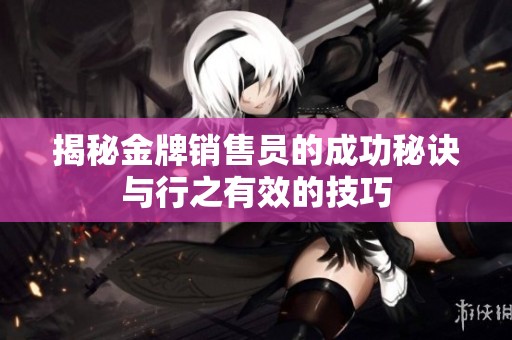 揭秘金牌销售员的成功秘诀与行之有效的技巧