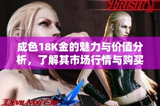 成色18K金的魅力与价值分析，了解其市场行情与购买指南
