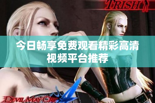 今日畅享免费观看精彩高清视频平台推荐