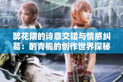 醉花阴的诗意交错与情感纠葛：酌青栀的创作世界探秘