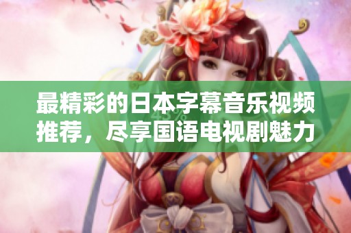 最精彩的日本字幕音乐视频推荐，尽享国语电视剧魅力