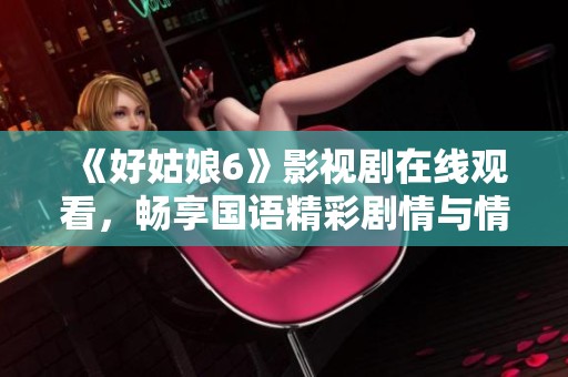 《好姑娘6》影视剧在线观看，畅享国语精彩剧情与情感故事