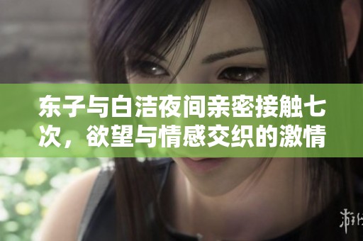 东子与白洁夜间亲密接触七次，欲望与情感交织的激情之夜