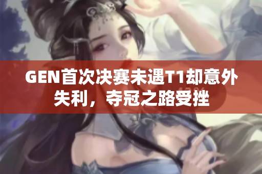 GEN首次决赛未遇T1却意外失利，夺冠之路受挫