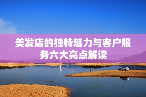 美发店的独特魅力与客户服务六大亮点解读