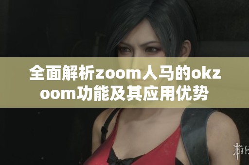 全面解析zoom人马的okzoom功能及其应用优势