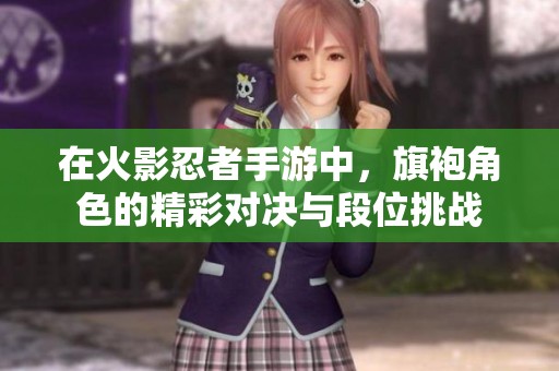 在火影忍者手游中，旗袍角色的精彩对决与段位挑战