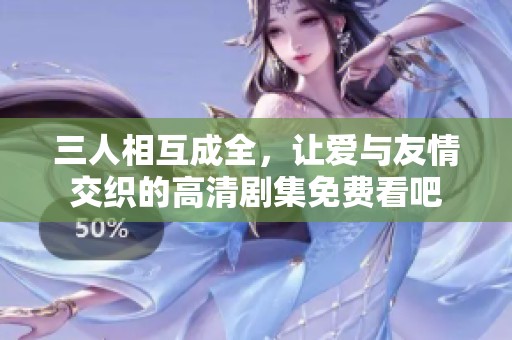 三人相互成全，让爱与友情交织的高清剧集免费看吧