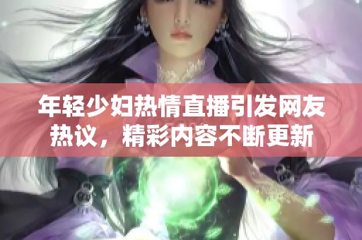 年轻少妇热情直播引发网友热议，精彩内容不断更新