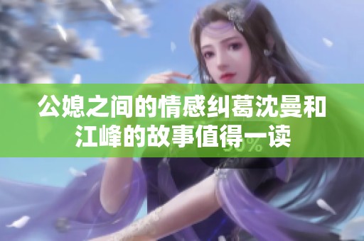 公媳之间的情感纠葛沈曼和江峰的故事值得一读