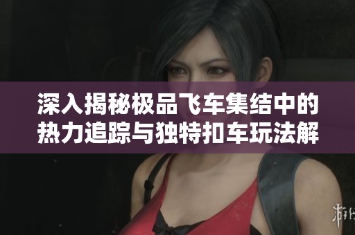 深入揭秘极品飞车集结中的热力追踪与独特扣车玩法解析