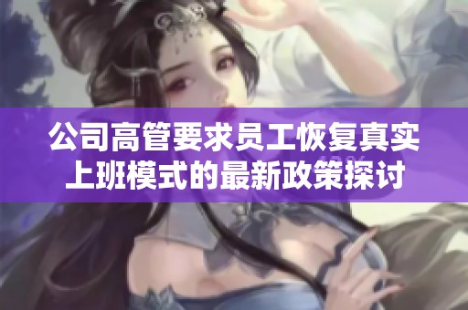公司高管要求员工恢复真实上班模式的最新政策探讨