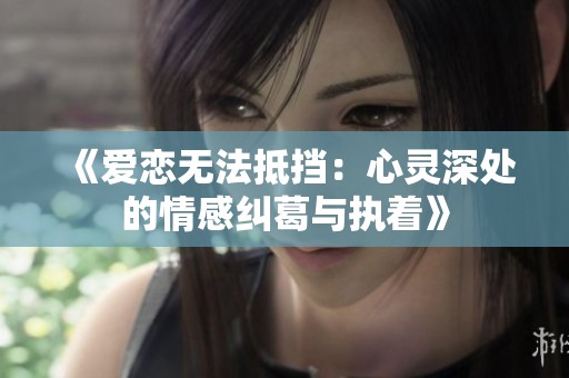 《爱恋无法抵挡：心灵深处的情感纠葛与执着》