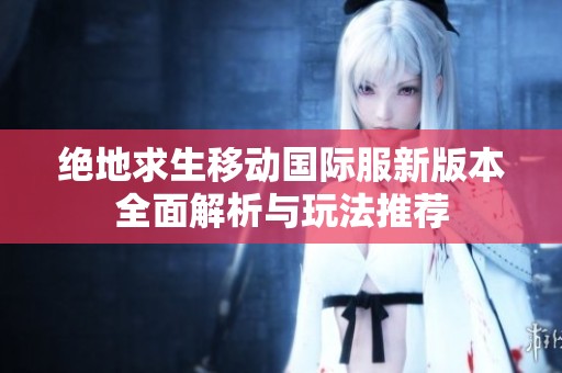 绝地求生移动国际服新版本全面解析与玩法推荐