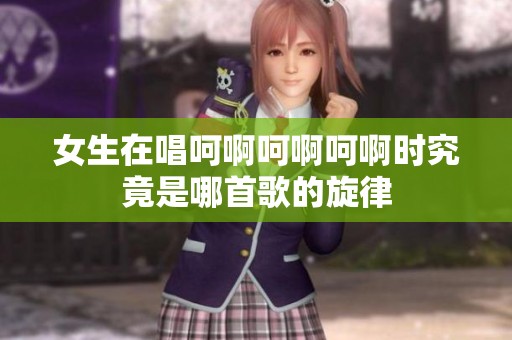 女生在唱呵啊呵啊呵啊时究竟是哪首歌的旋律