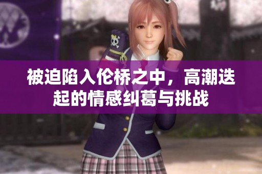 被迫陷入伦桥之中，高潮迭起的情感纠葛与挑战