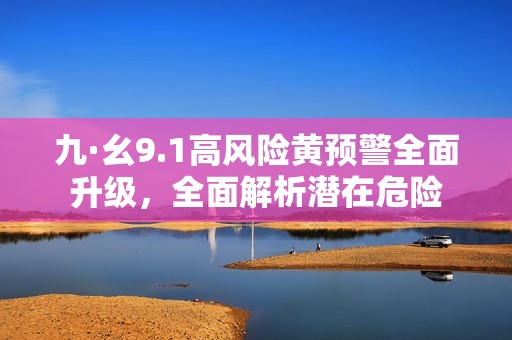 九·幺9.1高风险黄预警全面升级，全面解析潜在危险